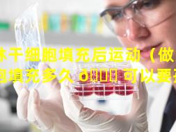 吉林干细胞填充后运动（做完干细胞填充多久 🍁 可以要孩子）